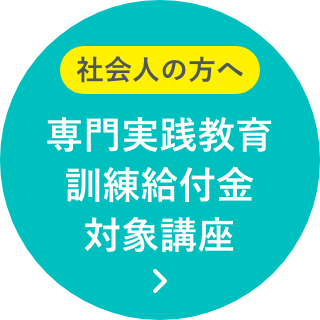 社会人の方へ 専門実践教育訓練給付金対象講座について詳しくはこちら